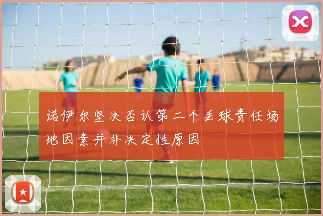 诺伊尔坚决否认第二个丢球责任场地因素并非决定性原因
