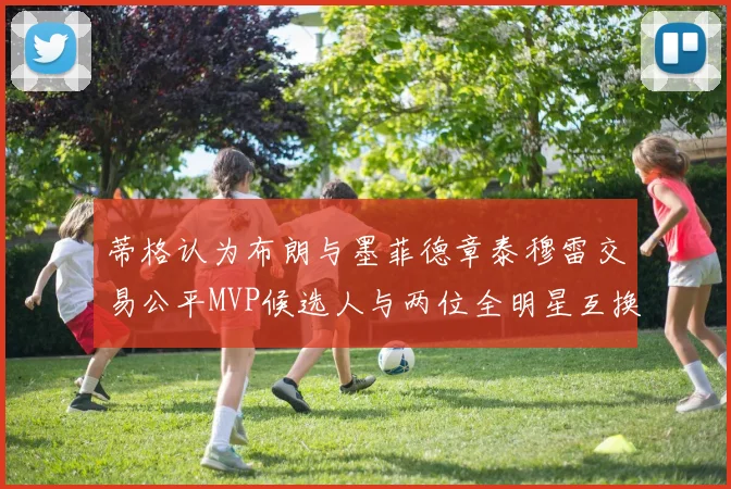 蒂格认为布朗与墨菲德章泰穆雷交易公平MVP候选人与两位全明星互换合理性分析