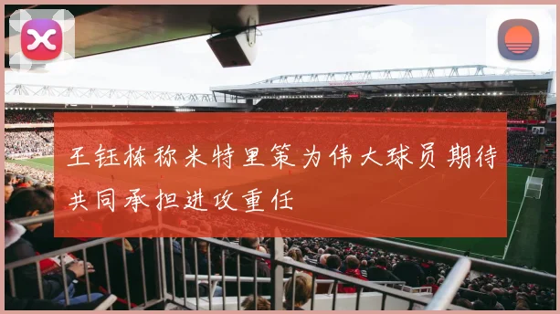 王钰栋称米特里策为伟大球员期待共同承担进攻重任