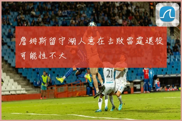 詹姆斯留守湖人意在击败雷霆退役可能性不大