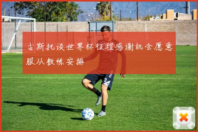 古斯托谈世界杯征程感谢机会愿意服从教练安排