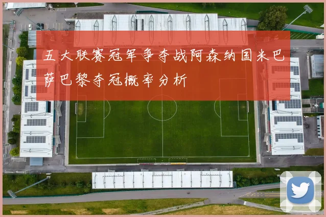 五大联赛冠军争夺战阿森纳国米巴萨巴黎夺冠概率分析