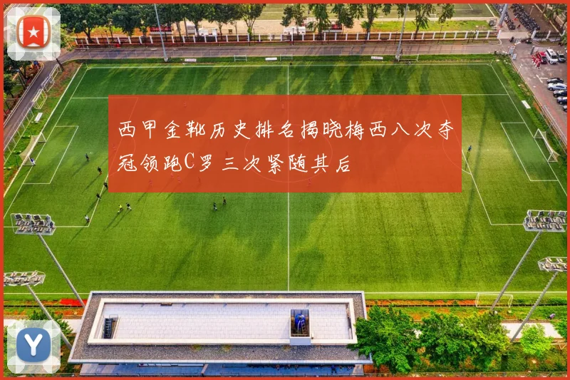 西甲金靴历史排名揭晓梅西八次夺冠领跑C罗三次紧随其后