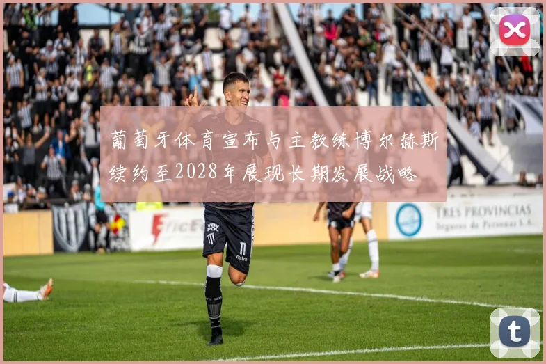 葡萄牙体育宣布与主教练博尔赫斯续约至2028年展现长期发展战略