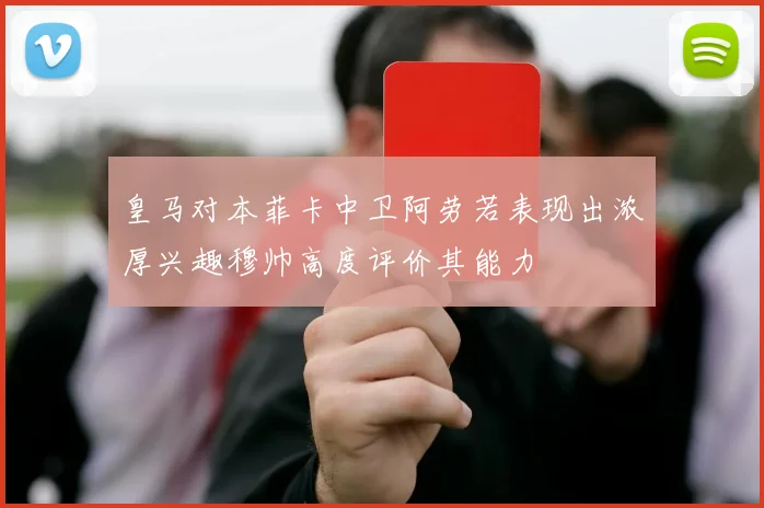 皇马对本菲卡中卫阿劳若表现出浓厚兴趣穆帅高度评价其能力