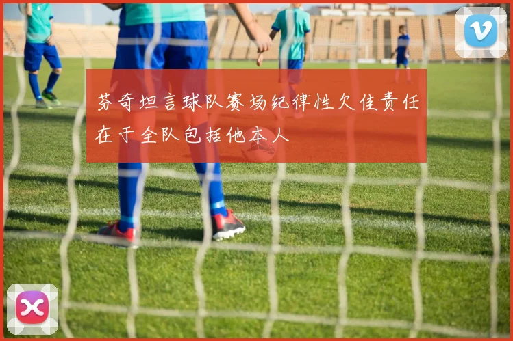 芬奇坦言球队赛场纪律性欠佳责任在于全队包括他本人