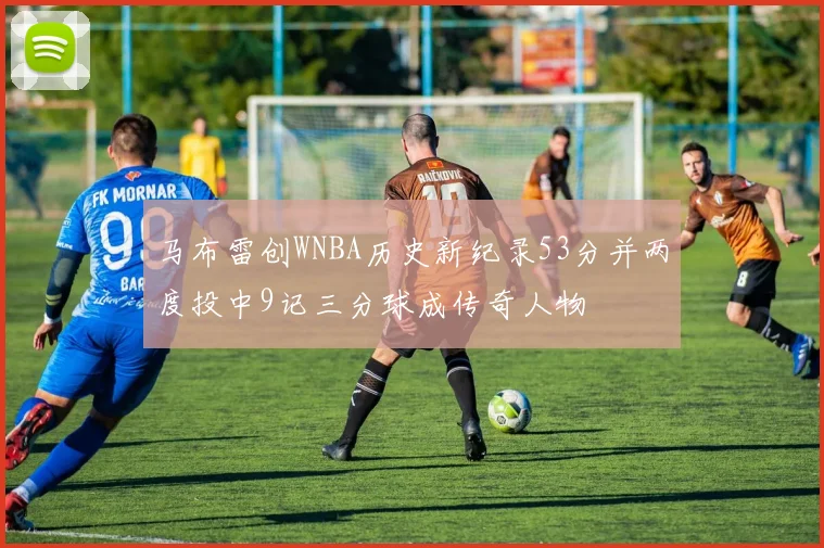 马布雷创WNBA历史新纪录53分并两度投中9记三分球成传奇人物